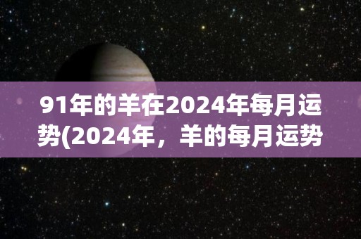 91年的羊在2024年每月运势(2024年，羊的每月运势大揭秘！)