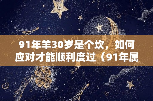 91年羊30岁是个坎，如何应对才能顺利度过（91年属羊30后怎么样）