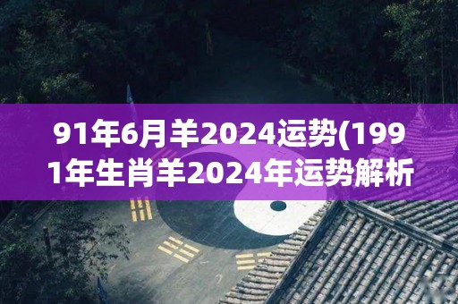 91年6月羊2024运势(1991年生肖羊2024年运势解析)