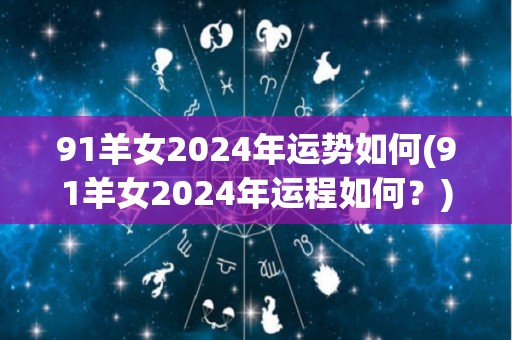 91羊女2024年运势如何(91羊女2024年运程如何？)