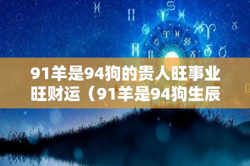 91羊是94狗的贵人旺事业旺财运（91羊是94狗生辰八字）