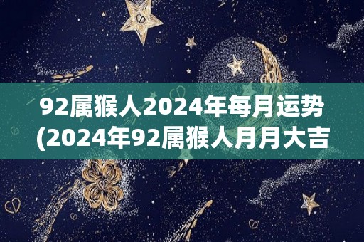 92属猴人2024年每月运势(2024年92属猴人月月大吉！)