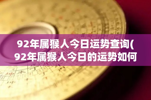 92年属猴人今日运势查询(92年属猴人今日的运势如何？快来看看吧！)