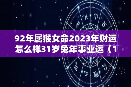 92年属猴女命2023年财运怎么样31岁兔年事业运（1992年猴女2023年运势）