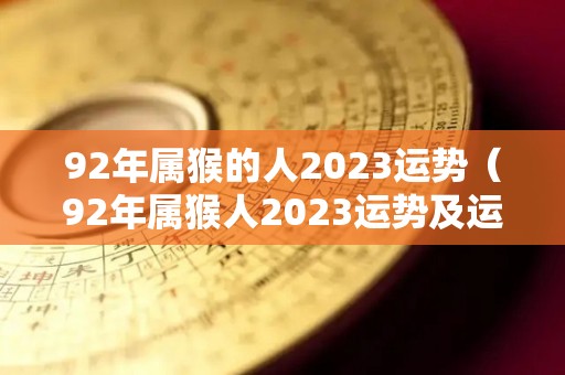 92年属猴的人2023运势（92年属猴人2023运势及运程）