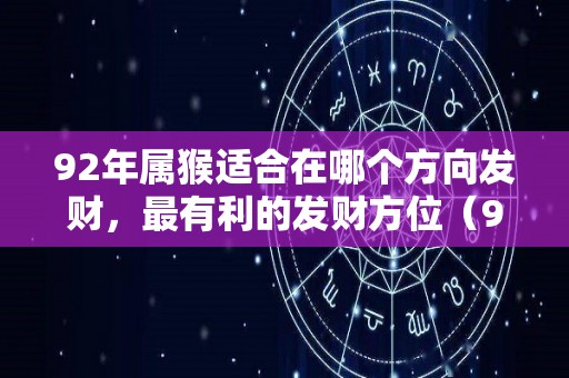 92年属猴适合在哪个方向发财，最有利的发财方位（92年属猴吉祥方位在哪里）