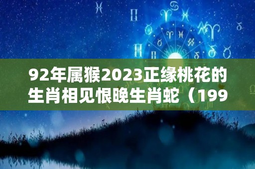 92年属猴2023正缘桃花的生肖相见恨晚生肖蛇（1992年属猴2023年感情）