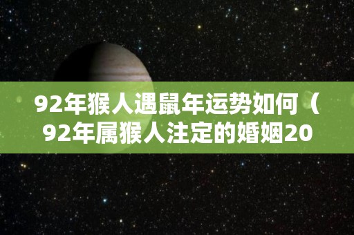 92年猴人遇鼠年运势如何（92年属猴人注定的婚姻2021年运势）