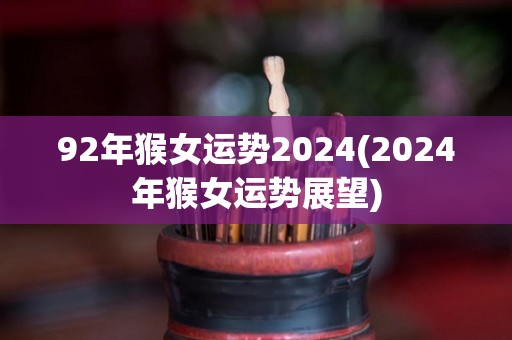 92年猴女运势2024(2024年猴女运势展望)