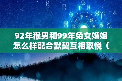 92年猴男和99年兔女婚姻怎么样配合默契互相取悦（92年猴男和99年兔女相配吗）