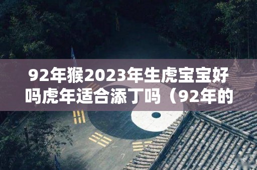 92年猴2023年生虎宝宝好吗虎年适合添丁吗（92年的猴明年生宝宝可以吗）