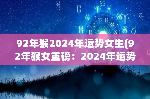 92年猴2024年运势女生(92年猴女重磅：2024年运势大揭秘！)