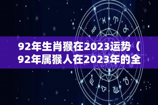 92年生肖猴在2023运势（92年属猴人在2023年的全年运势）