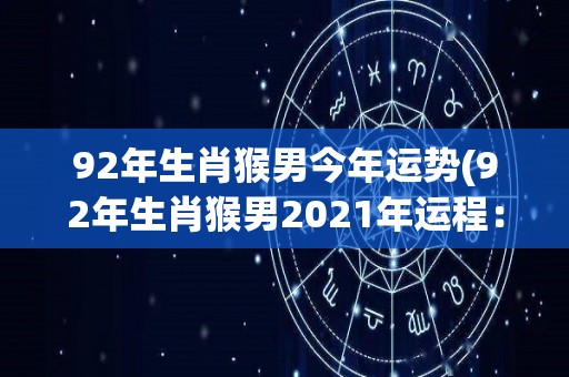 92年生肖猴男今年运势(92年生肖猴男2021年运程：如意顺风，财源滚滚来。)