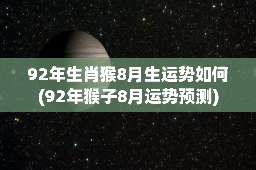 92年生肖猴8月生运势如何(92年猴子8月运势预测)