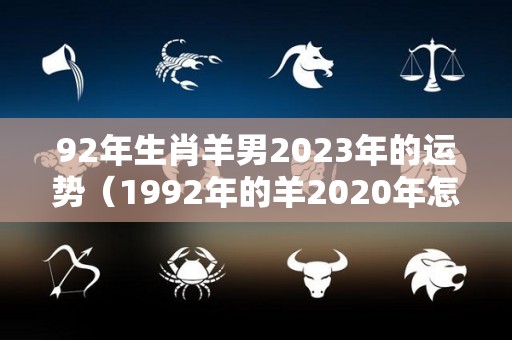 92年生肖羊男2023年的运势（1992年的羊2020年怎么样）