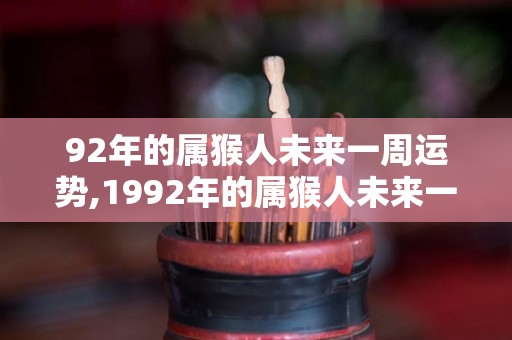 92年的属猴人未来一周运势,1992年的属猴人未来一周运势