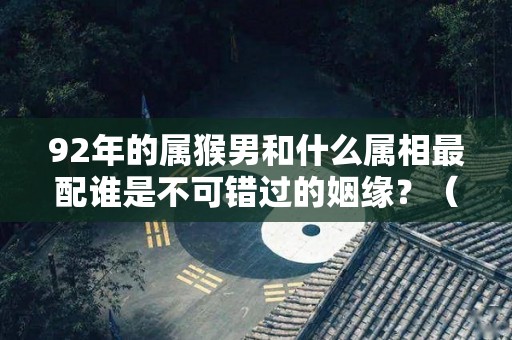 92年的属猴男和什么属相最配谁是不可错过的姻缘？（92年男猴和什么属相最相配）