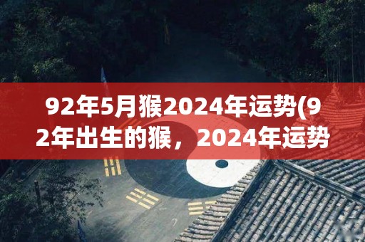 92年5月猴2024年运势(92年出生的猴，2024年运势如何？)