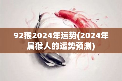 92猴2024年运势(2024年属猴人的运势预测)