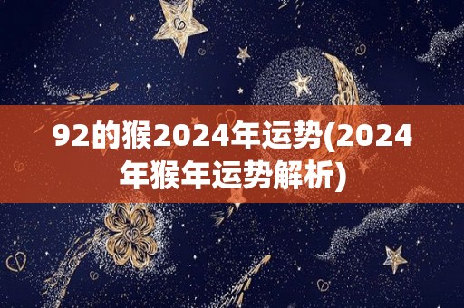 92的猴2024年运势(2024年猴年运势解析)