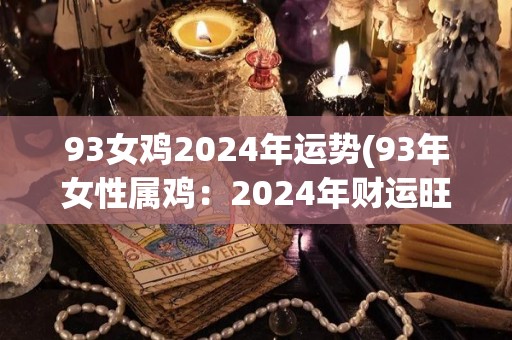 93女鸡2024年运势(93年女性属鸡：2024年财运旺盛，感情顺利)