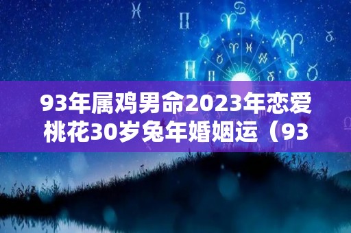 93年属鸡男命2023年恋爱桃花30岁兔年婚姻运（93年鸡男2023年运势如何）