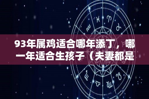 93年属鸡适合哪年添丁，哪一年适合生孩子（夫妻都是93年属鸡,要生哪年的孩子会旺自己）