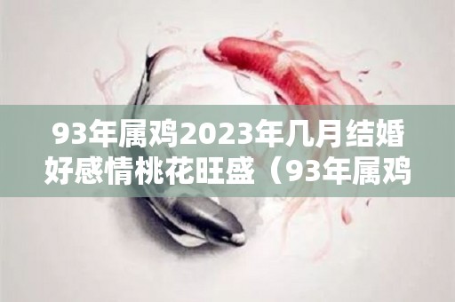 93年属鸡2023年几月结婚好感情桃花旺盛（93年属鸡2023年结婚怎么样?）