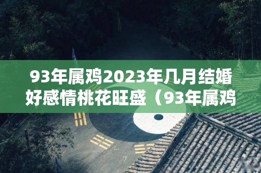 93年属鸡2023年几月结婚好感情桃花旺盛（93年属鸡21年结婚那月为大利月）