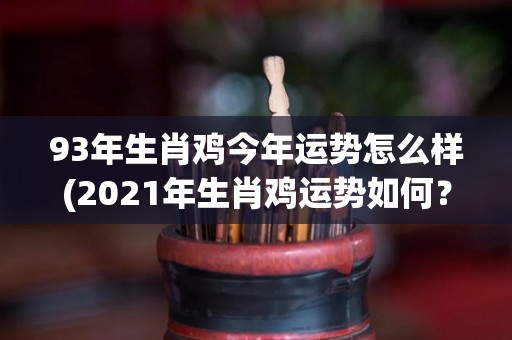 93年生肖鸡今年运势怎么样(2021年生肖鸡运势如何？)