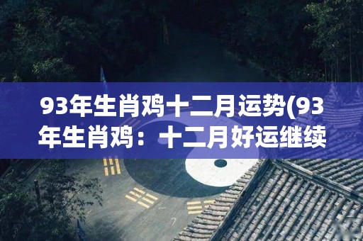 93年生肖鸡十二月运势(93年生肖鸡：十二月好运继续，财运旺盛，事业顺利，感情甜蜜。)