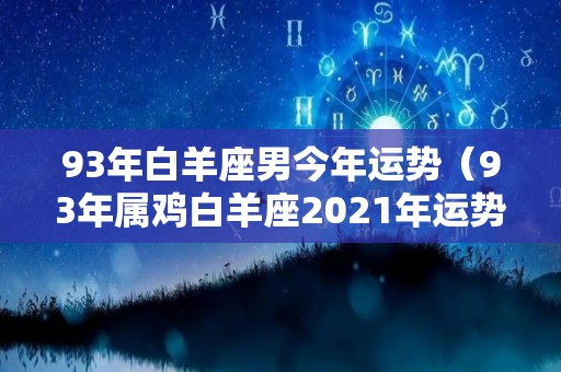 93年白羊座男今年运势（93年属鸡白羊座2021年运势）