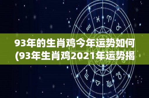 93年的生肖鸡今年运势如何(93年生肖鸡2021年运势揭晓)