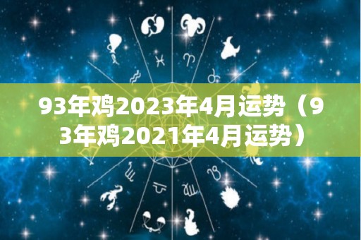 93年鸡2023年4月运势（93年鸡2021年4月运势）