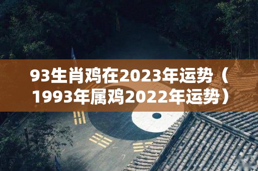 93生肖鸡在2023年运势（1993年属鸡2022年运势）