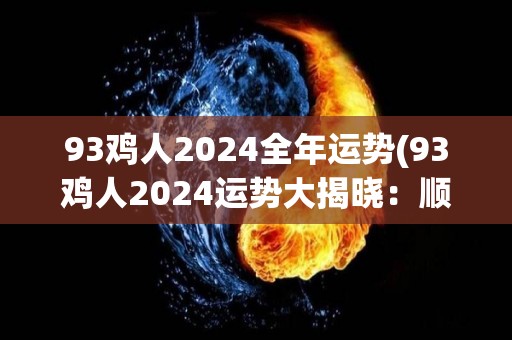 93鸡人2024全年运势(93鸡人2024运势大揭晓：顺风顺水，事业爱情双丰收)