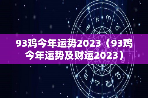 93鸡今年运势2023（93鸡今年运势及财运2023）