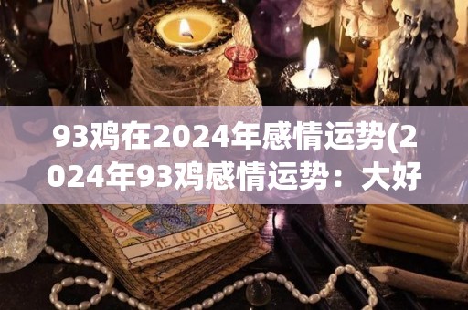 93鸡在2024年感情运势(2024年93鸡感情运势：大好机会不容错过！)