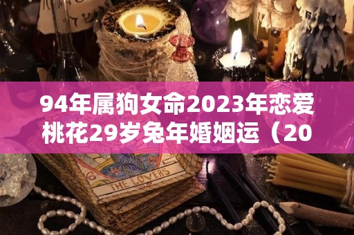 94年属狗女命2023年恋爱桃花29岁兔年婚姻运（2023年,1994年属狗女）