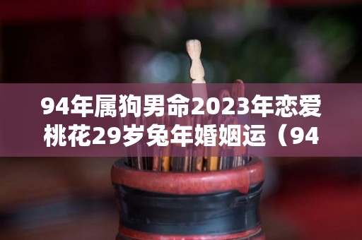 94年属狗男命2023年恋爱桃花29岁兔年婚姻运（94属狗2023年运势及运程每月运程）