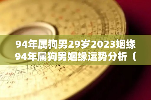 94年属狗男29岁2023姻缘94年属狗男姻缘运势分析（94年属狗男2021年）