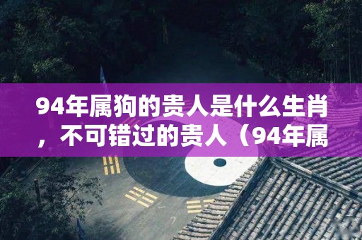 94年属狗的贵人是什么生肖，不可错过的贵人（94年属狗贵人属相）