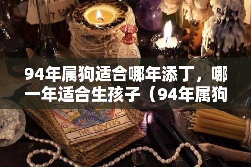 94年属狗适合哪年添丁，哪一年适合生孩子（94年属狗的哪年生孩子好）