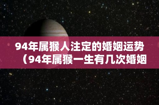 94年属猴人注定的婚姻运势（94年属猴一生有几次婚姻）