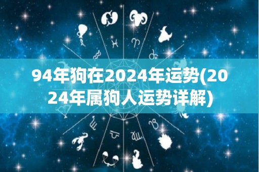 94年狗在2024年运势(2024年属狗人运势详解)