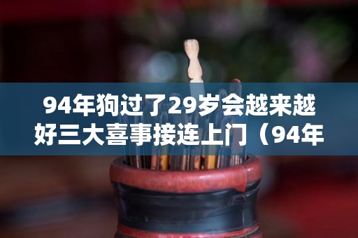 94年狗过了29岁会越来越好三大喜事接连上门（94年属狗过了26岁会好起来）