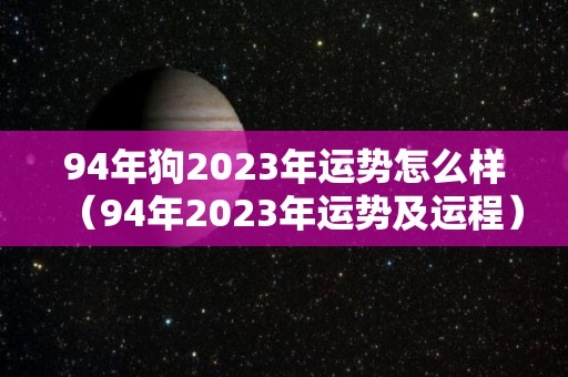 94年狗2023年运势怎么样（94年2023年运势及运程）