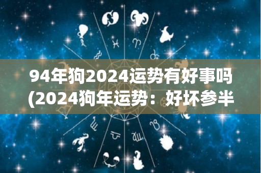 94年狗2024运势有好事吗(2024狗年运势：好坏参半，吉凶难测)