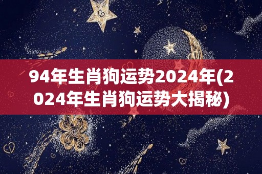 94年生肖狗运势2024年(2024年生肖狗运势大揭秘)